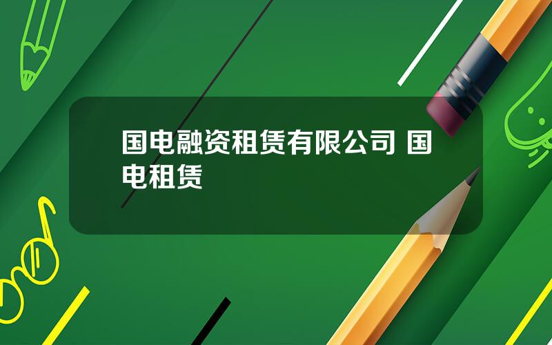 国电融资租赁有限公司 国电租赁